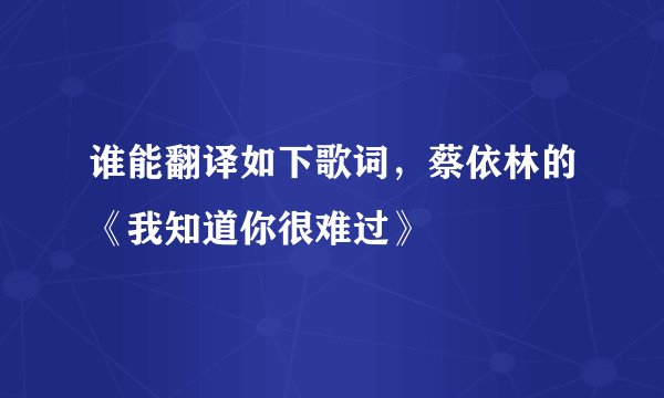 谁能翻译如下歌词,蔡依林的《我知道你很难过》