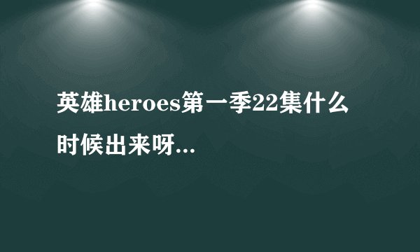 英雄heroes第一季22集什么时候出来呀...