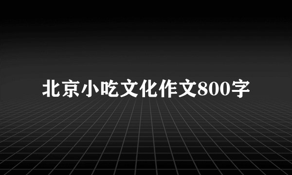 北京小吃文化作文800字