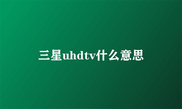 三星uhdtv什么意思