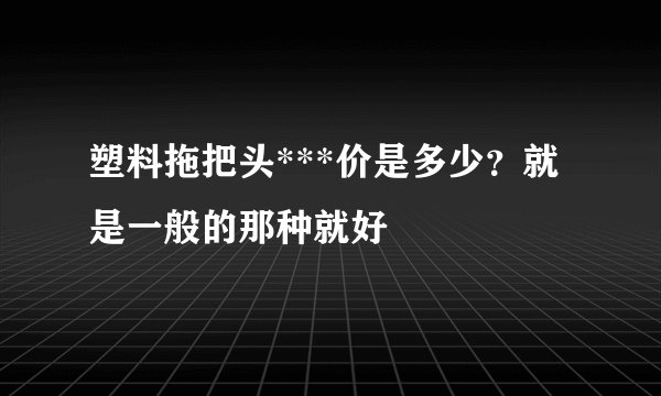 塑料拖把头***价是多少？就是一般的那种就好