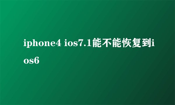 iphone4 ios7.1能不能恢复到ios6