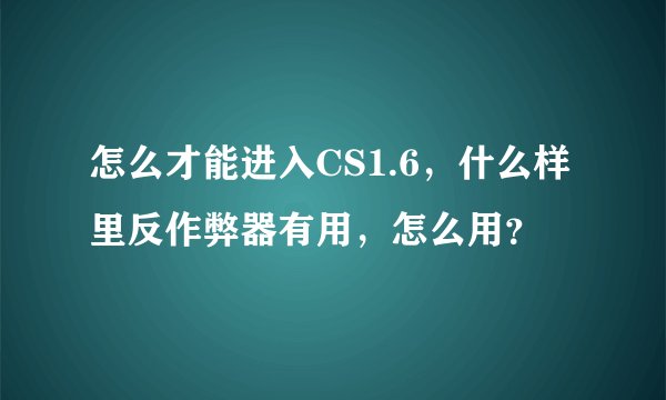 怎么才能进入CS1.6，什么样里反作弊器有用，怎么用？