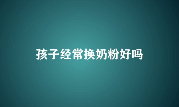 孩子经常换奶粉好吗