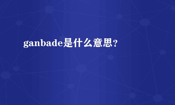 ganbade是什么意思？