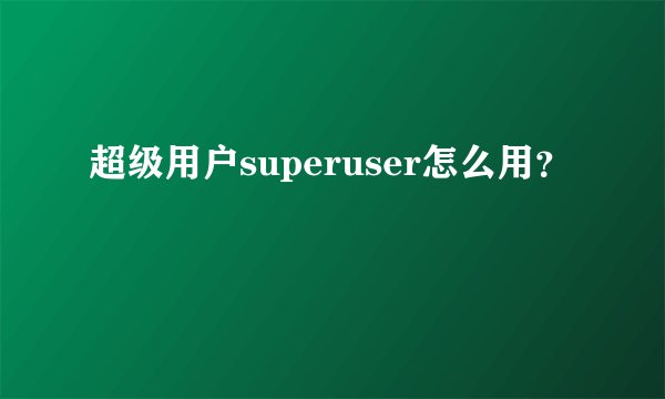 超级用户superuser怎么用?