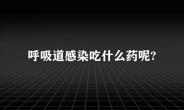 呼吸道感染吃什么药呢?
