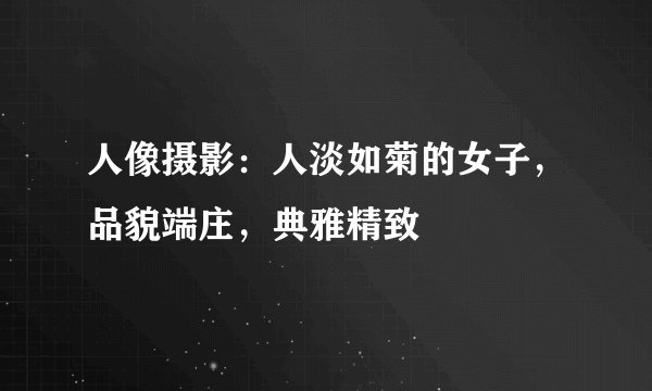 人像摄影：人淡如菊的女子，品貌端庄，典雅精致