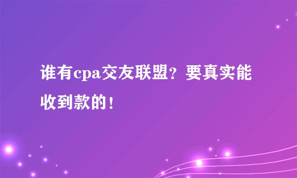 谁有cpa交友联盟？要真实能收到款的！
