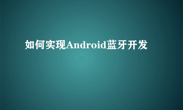 如何实现Android蓝牙开发