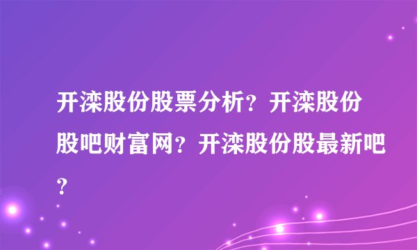 开滦股份股票分析？开滦股份股吧财富网？开滦股份股最新吧？