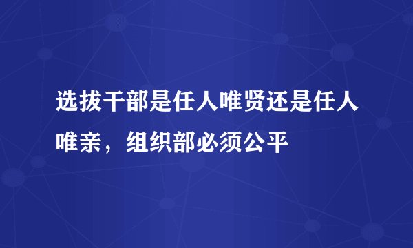 选拔干部是任人唯贤还是任人唯亲，组织部必须公平