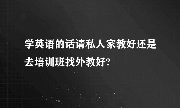 学英语的话请私人家教好还是去培训班找外教好?