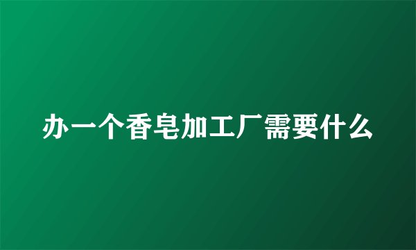 办一个香皂加工厂需要什么