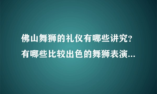 佛山舞狮的礼仪有哪些讲究？有哪些比较出色的舞狮表演让你感到震撼？