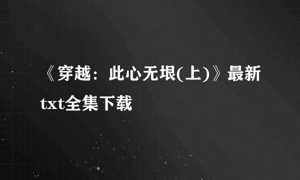 《穿越：此心无垠(上)》最新txt全集下载
