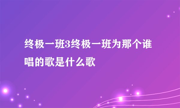 终极一班3终极一班为那个谁唱的歌是什么歌