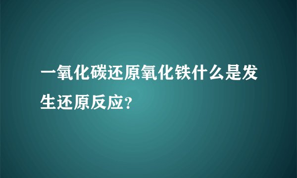 一氧化碳还原氧化铁什么是发生还原反应？