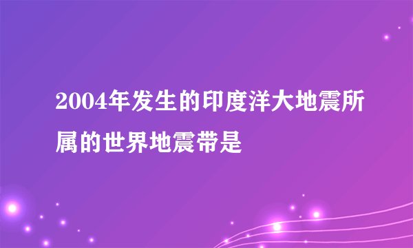 2004年发生的印度洋大地震所属的世界地震带是