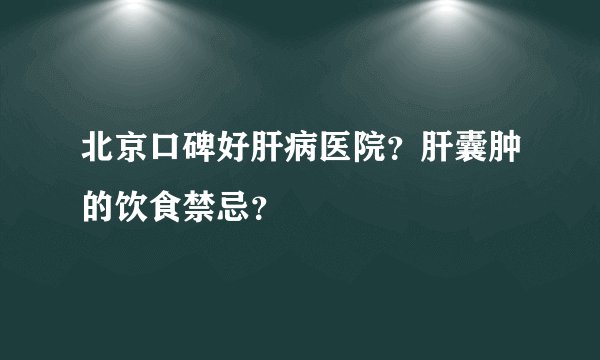 北京口碑好肝病医院？肝囊肿的饮食禁忌？