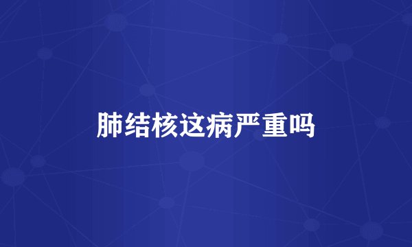 肺结核这病严重吗