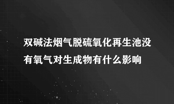 双碱法烟气脱硫氧化再生池没有氧气对生成物有什么影响
