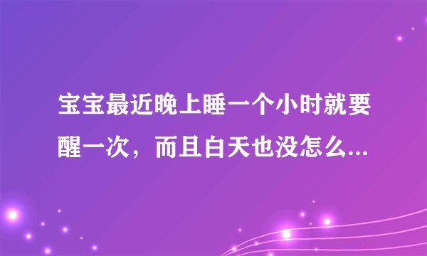 宝宝最近晚上睡一个小时就要醒一次，而且白天也没怎么睡，晚上也没睡几个小时