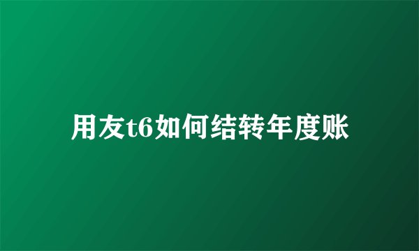 用友t6如何结转年度账