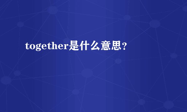 together是什么意思？