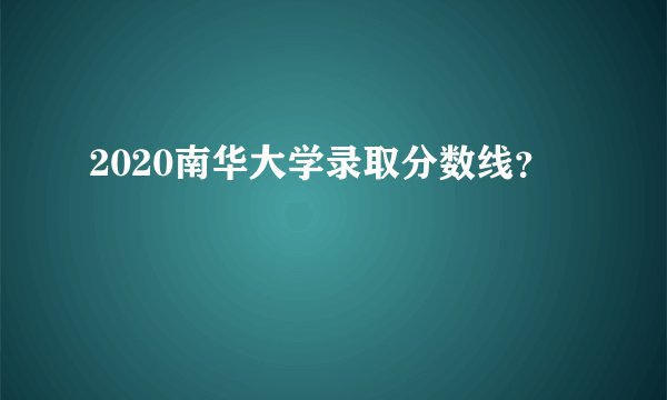 2020南华大学录取分数线？