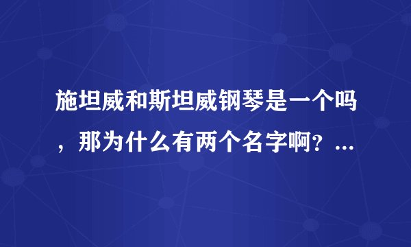 施坦威和斯坦威钢琴是一个吗，那为什么有两个名字啊？是德国还是美国生产的