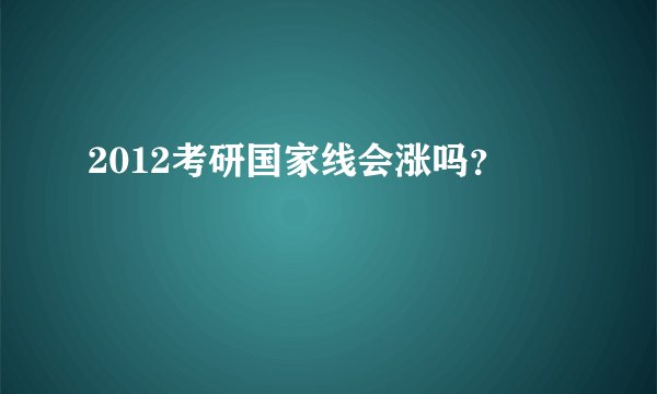 2012考研国家线会涨吗？
