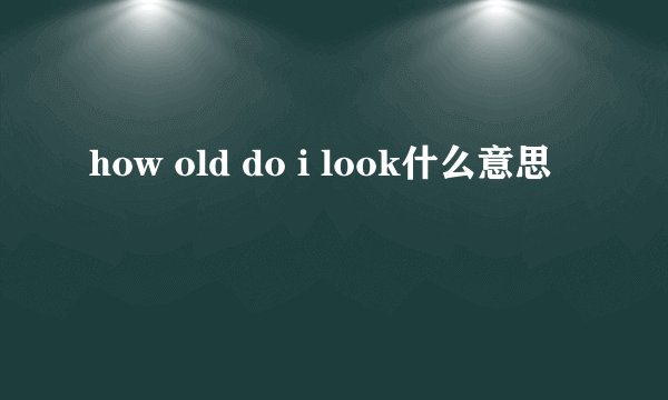 how old do i look什么意思