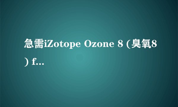 急需iZotope Ozone 8 (臭氧8) for Mac破解版，求分享！