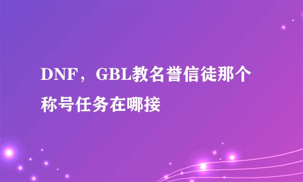 DNF，GBL教名誉信徒那个称号任务在哪接