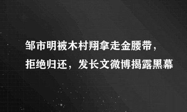 邹市明被木村翔拿走金腰带，拒绝归还，发长文微博揭露黑幕