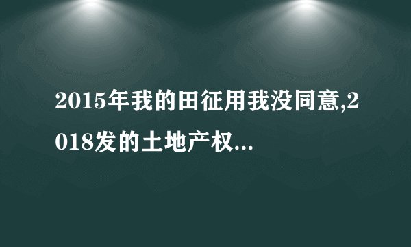 2015年我的田征用我没同意,2018发的土地产权证,今年要我签字我不意签字怎么办？