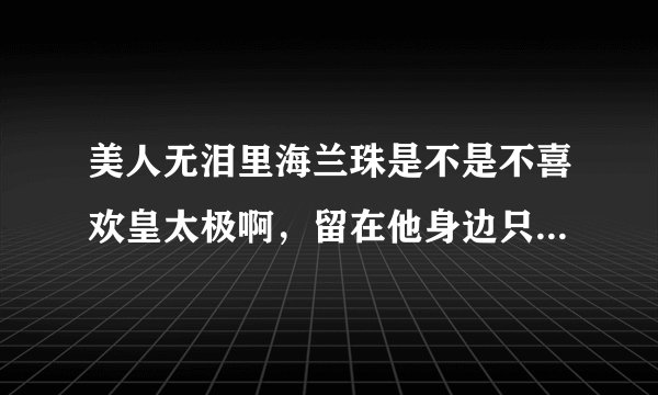 美人无泪里海兰珠是不是不喜欢皇太极啊，留在他身边只是为了报仇吗，片花看得我纠结无比