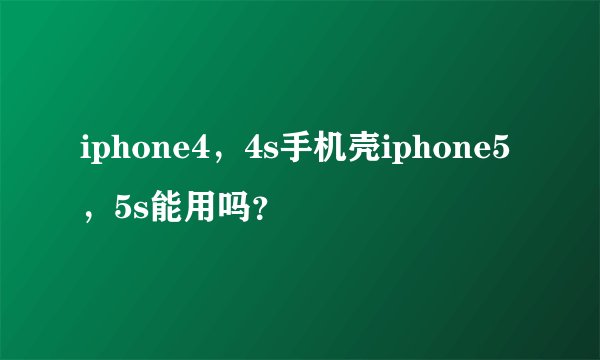 iphone4，4s手机壳iphone5，5s能用吗？
