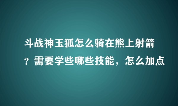 斗战神玉狐怎么骑在熊上射箭？需要学些哪些技能，怎么加点