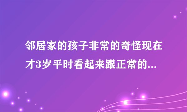 邻居家的孩子非常的奇怪现在才3岁平时看起来跟正常的孩...