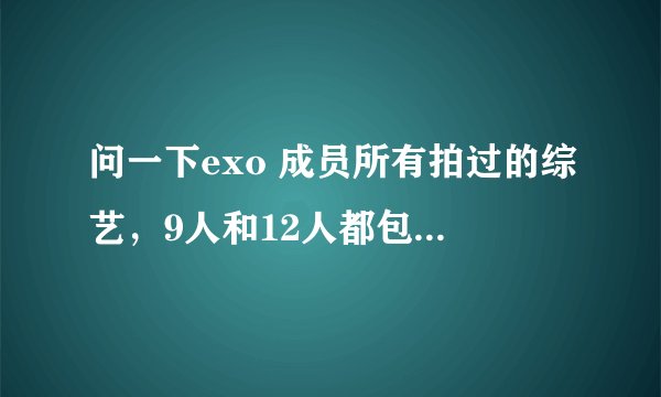 问一下exo 成员所有拍过的综艺，9人和12人都包括，谢谢了