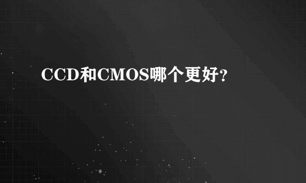 CCD和CMOS哪个更好？