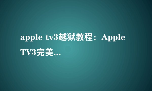 apple tv3越狱教程：Apple TV3完美越狱图文步骤