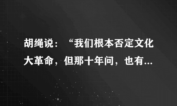 胡绳说：“我们根本否定文化大革命，但那十年问，也有不属于文革的成就。科技方面的成就，外交方面的成就，这些都是大家看得到的。”对此准确的理解是A.要一分为二地区别看待文革的错误和成就B.科技、外交方面的成就与文革时的政治生活无关C.文革并没有冲击到科技、外交领域D.这些成就是抵制“左”倾错误的结果