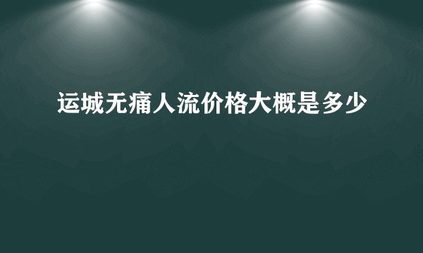 运城无痛人流价格大概是多少