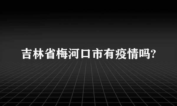 吉林省梅河口市有疫情吗?