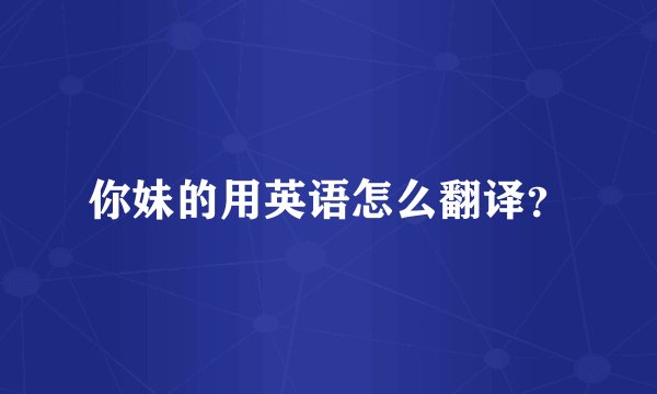 你妹的用英语怎么翻译？