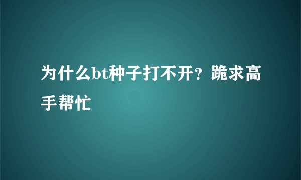 为什么bt种子打不开？跪求高手帮忙