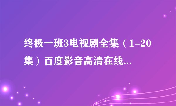 终极一班3电视剧全集（1-20集）百度影音高清在线连播地址